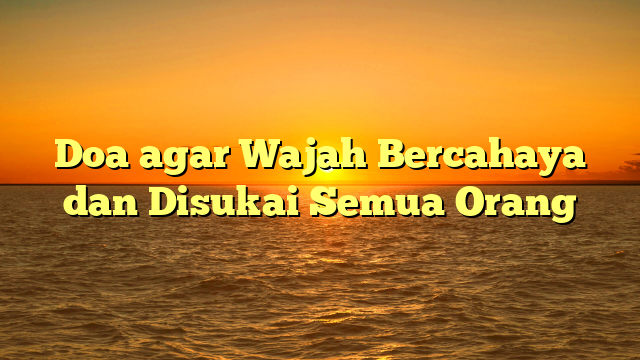 Doa agar Wajah Bercahaya dan Disukai Semua Orang