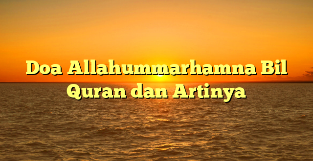 Doa Allahummarhamna Bil Quran dan Artinya