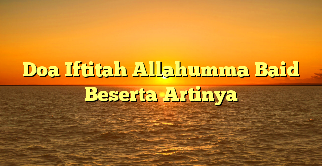 Doa Iftitah Allahumma Baid Beserta Artinya