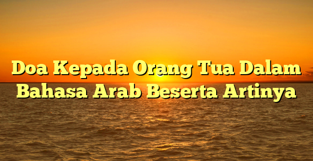 Doa Kepada Orang Tua Dalam Bahasa Arab Beserta Artinya