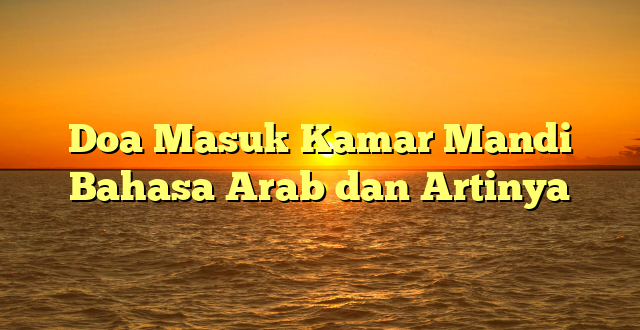 Doa Masuk Kamar Mandi Bahasa Arab dan Artinya