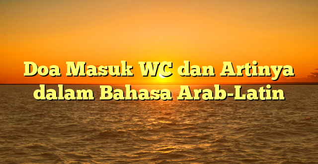 Doa Masuk WC dan Artinya dalam Bahasa Arab-Latin