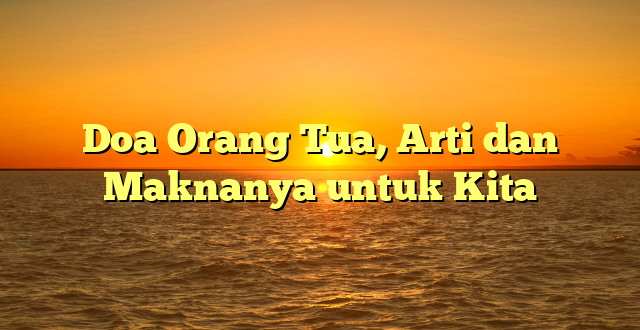 Doa Orang Tua, Arti dan Maknanya untuk Kita