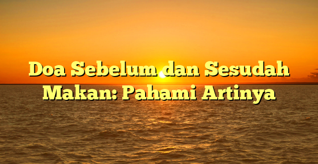 Doa Sebelum dan Sesudah Makan: Pahami Artinya