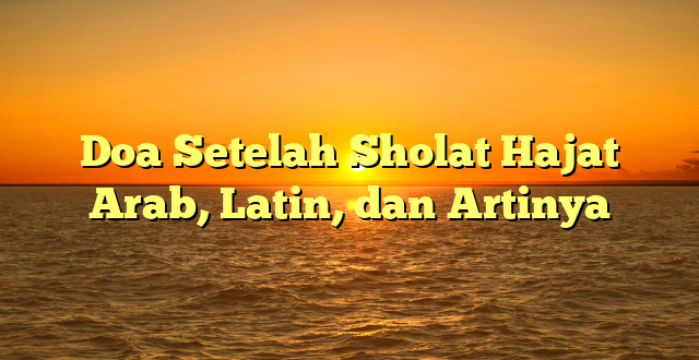 Doa Setelah Sholat Hajat Arab, Latin, dan Artinya