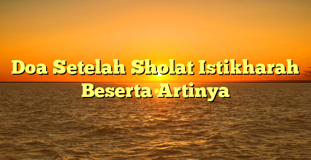 Doa Setelah Sholat Istikharah Beserta Artinya