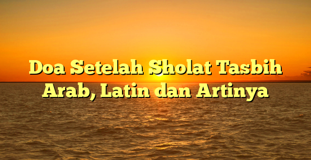 Doa Setelah Sholat Tasbih Arab, Latin dan Artinya