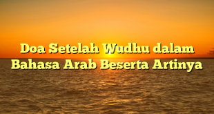 Doa Setelah Wudhu dalam Bahasa Arab Beserta Artinya