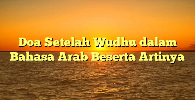 Doa Setelah Wudhu dalam Bahasa Arab Beserta Artinya