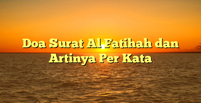 Doa Surat Al Fatihah dan Artinya Per Kata