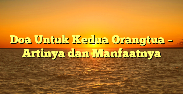 Doa Untuk Kedua Orangtua – Artinya dan Manfaatnya