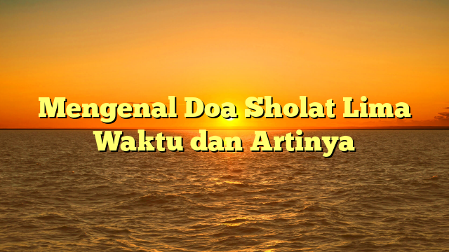 Mengenal Doa Sholat Lima Waktu dan Artinya | HidayahNews