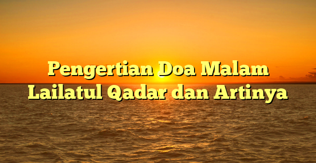 Pengertian Doa Malam Lailatul Qadar dan Artinya