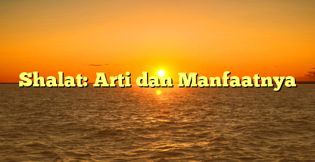 Shalat: Arti dan Manfaatnya