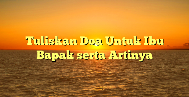 Tuliskan Doa Untuk Ibu Bapak serta Artinya